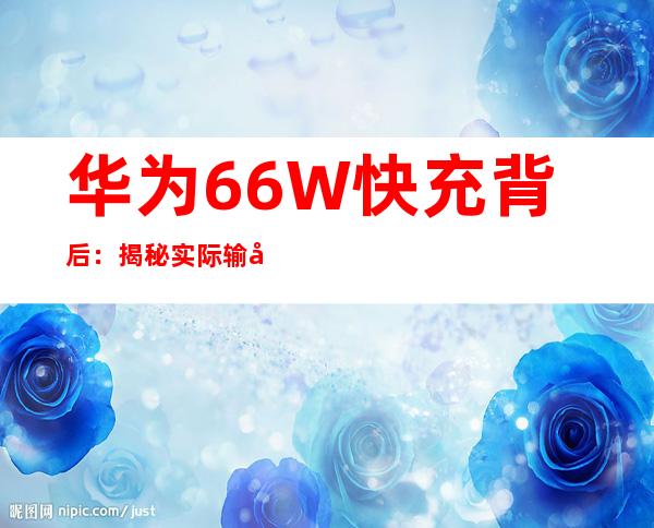 华为66W快充背后：揭秘实际输出功率谜团